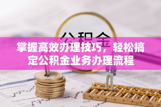 双河掌握高效办理技巧，轻松搞定公积金业务办理流程