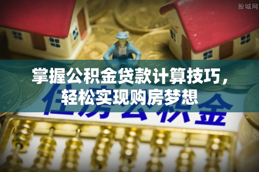双河掌握公积金贷款计算技巧，轻松实现购房梦想