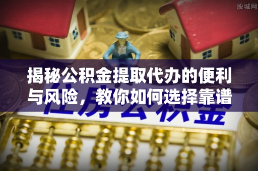 双河揭秘公积金提取代办的便利与风险，教你如何选择靠谱服务