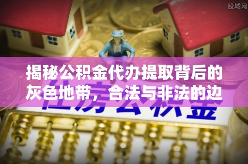 双河揭秘公积金代办提取背后的灰色地带，合法与非法的边界