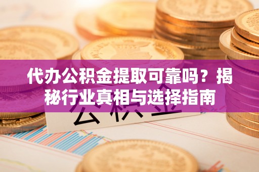 双河代办公积金提取可靠吗？揭秘行业真相与选择指南