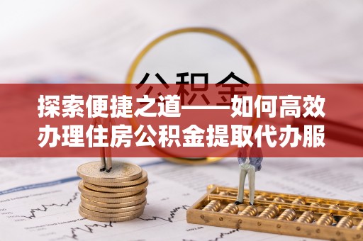 双河探索便捷之道——如何高效办理住房公积金提取代办服务