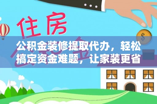 双河公积金装修提取代办，轻松搞定资金难题，让家装更省心