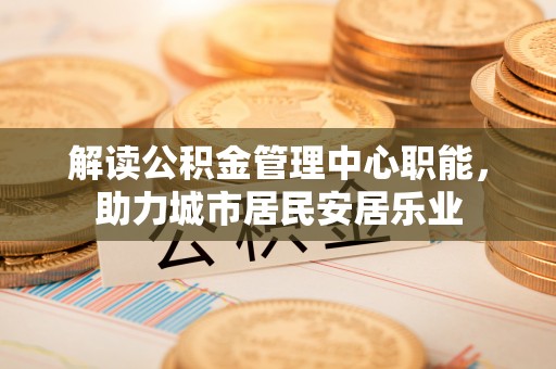 双河解读公积金管理中心职能，助力城市居民安居乐业