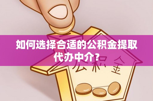 双河如何选择合适的公积金提取代办中介？