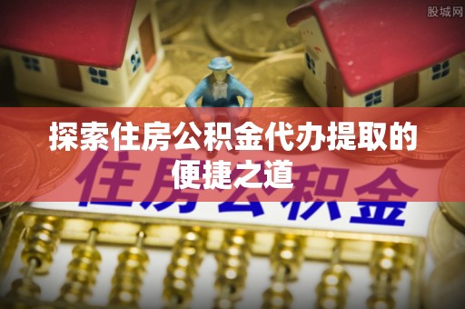 双河探索住房公积金代办提取的便捷之道