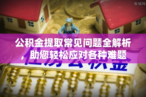 双河公积金提取常见问题全解析，助您轻松应对各种难题