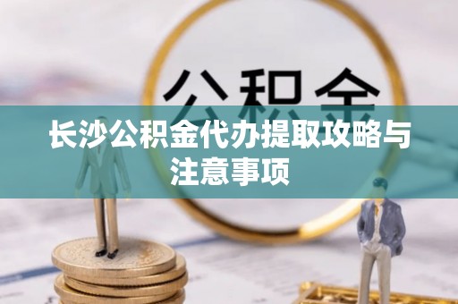 双河长沙公积金代办提取攻略与注意事项