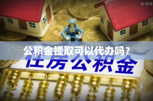 双河公积金提取可以代办吗？