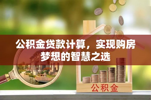 双河公积金贷款计算，实现购房梦想的智慧之选