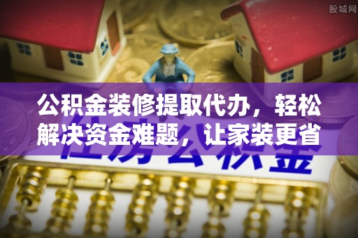 双河公积金装修提取代办，轻松解决资金难题，让家装更省心