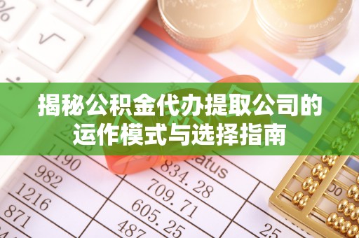 双河揭秘公积金代办提取公司的运作模式与选择指南