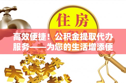 双河高效便捷！公积金提取代办服务——为您的生活增添便利