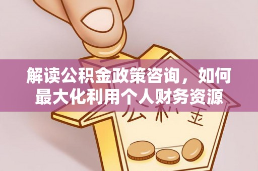 双河解读公积金政策咨询，如何最大化利用个人财务资源