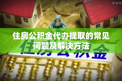 双河住房公积金代办提取的常见问题及解决方法
