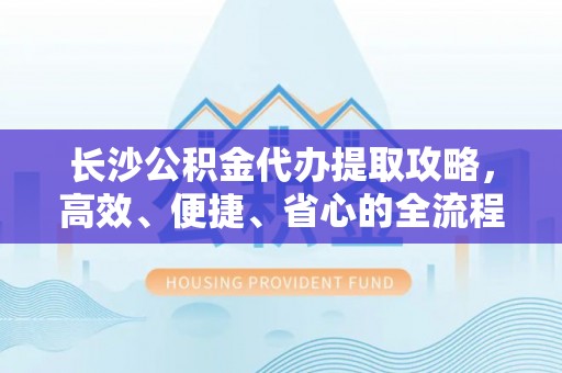 双河长沙公积金代办提取攻略，高效、便捷、省心的全流程解析