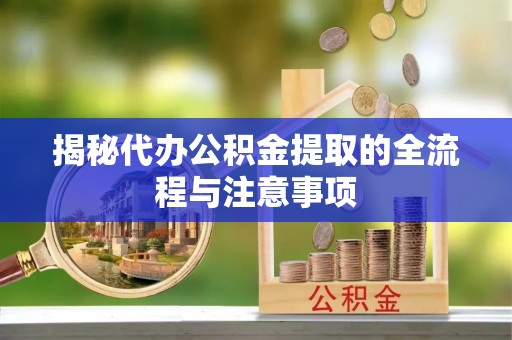 双河揭秘代办公积金提取的全流程与注意事项