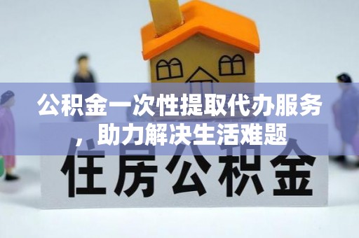 双河公积金一次性提取代办服务，助力解决生活难题