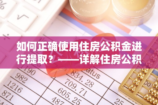 双河如何正确使用住房公积金进行提取？——详解住房公积金代办提取流程与注意事项