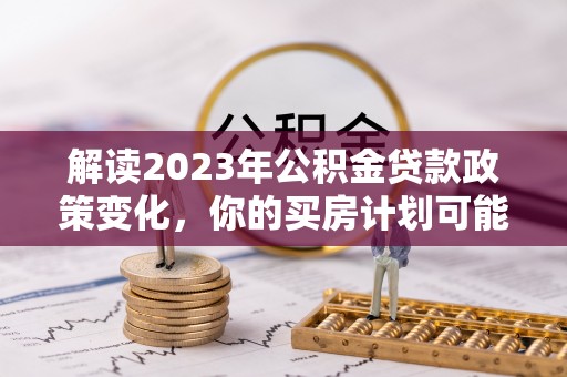 双河解读2023年公积金贷款政策变化，你的买房计划可能需要重新规划