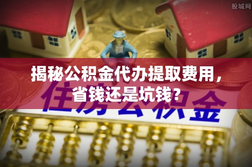 双河揭秘公积金代办提取费用，省钱还是坑钱？