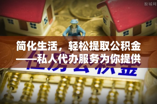 双河简化生活，轻松提取公积金——私人代办服务为你提供便利