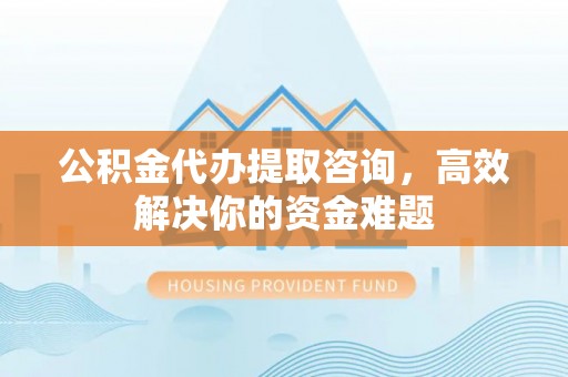 双河公积金代办提取咨询，高效解决你的资金难题