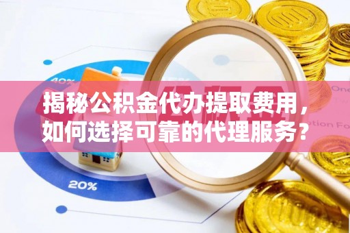 双河揭秘公积金代办提取费用，如何选择可靠的代理服务？