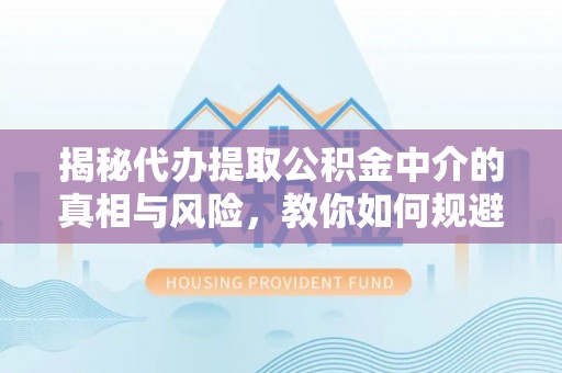 双河揭秘代办提取公积金中介的真相与风险，教你如何规避陷阱