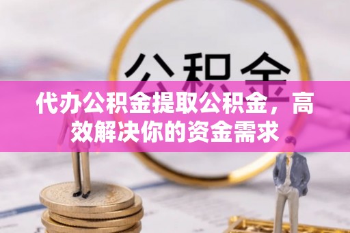 双河代办公积金提取公积金，高效解决你的资金需求