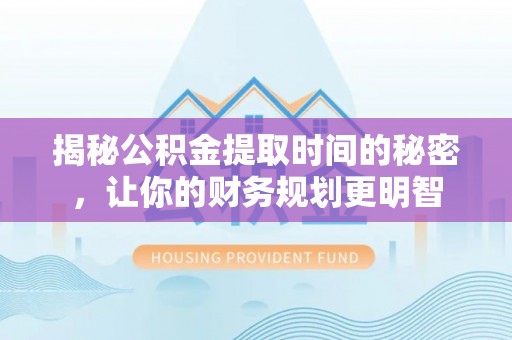 双河揭秘公积金提取时间的秘密，让你的财务规划更明智