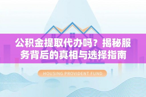 双河公积金提取代办吗？揭秘服务背后的真相与选择指南