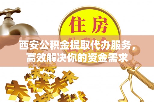 双河西安公积金提取代办服务，高效解决你的资金需求