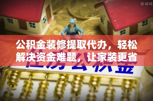 双河公积金装修提取代办，轻松解决资金难题，让家装更省心
