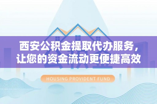 双河西安公积金提取代办服务，让您的资金流动更便捷高效