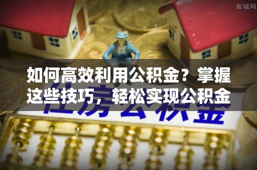 双河如何高效利用公积金？掌握这些技巧，轻松实现公积金代办提取