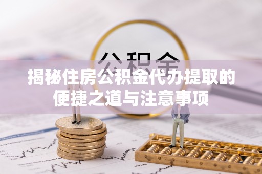 双河揭秘住房公积金代办提取的便捷之道与注意事项