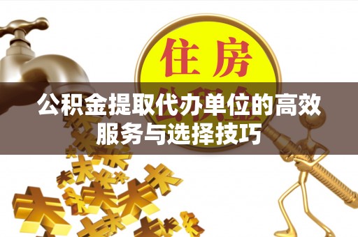双河公积金提取代办单位的高效服务与选择技巧