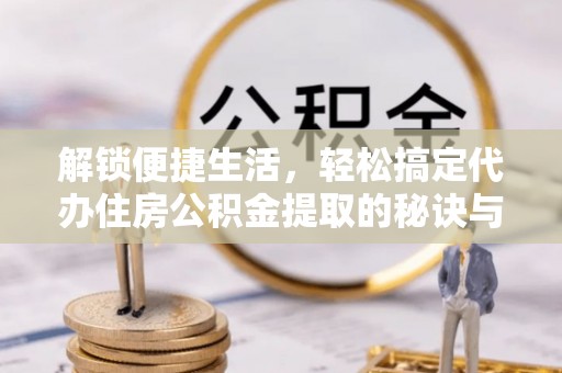 双河解锁便捷生活，轻松搞定代办住房公积金提取的秘诀与技巧