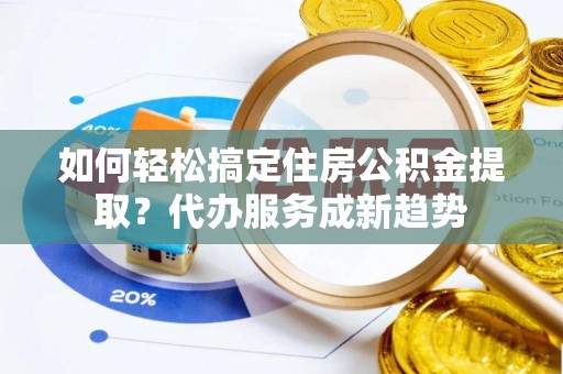双河如何轻松搞定住房公积金提取？代办服务成新趋势