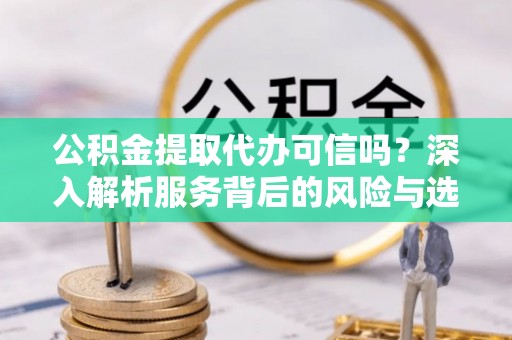 双河公积金提取代办可信吗？深入解析服务背后的风险与选择