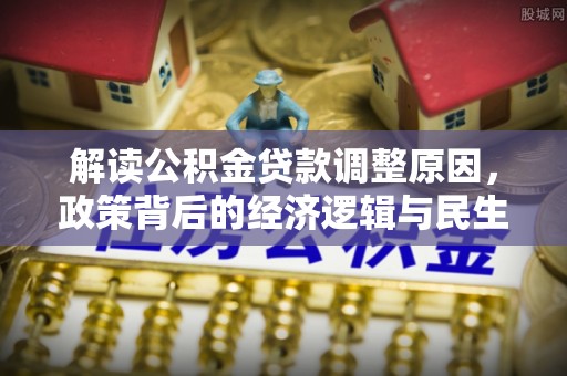 双河解读公积金贷款调整原因，政策背后的经济逻辑与民生考量