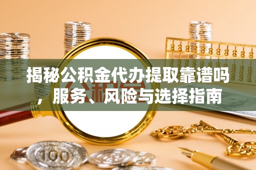 双河揭秘公积金代办提取靠谱吗，服务、风险与选择指南