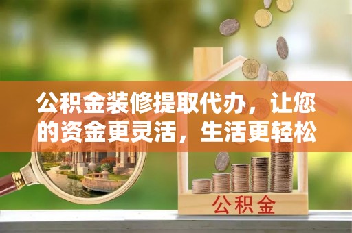 双河公积金装修提取代办，让您的资金更灵活，生活更轻松