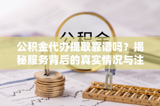双河公积金代办提取靠谱吗？揭秘服务背后的真实情况与注意事项
