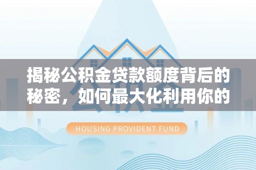 双河揭秘公积金贷款额度背后的秘密，如何最大化利用你的福利？
