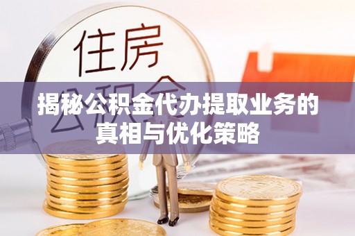 双河揭秘公积金代办提取业务的真相与优化策略