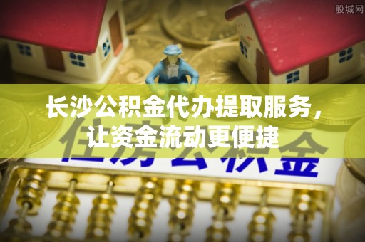 双河长沙公积金代办提取服务，让资金流动更便捷