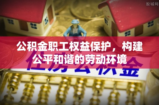 双河公积金职工权益保护，构建公平和谐的劳动环境