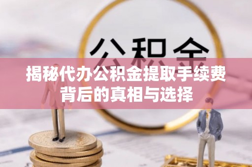 双河揭秘代办公积金提取手续费背后的真相与选择